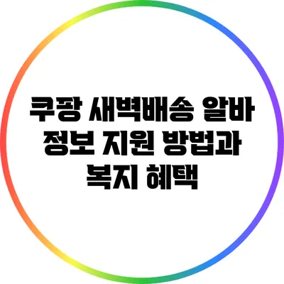 쿠팡 새벽배송 알바 정보: 지원 방법과 복지 혜택