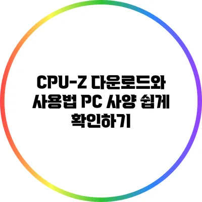CPU-Z 다운로드와 사용법: PC 사양 쉽게 확인하기