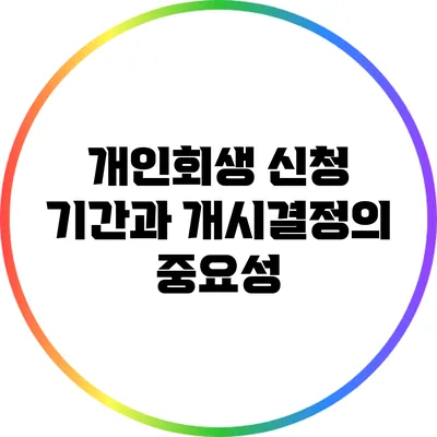 개인회생 신청 기간과 개시결정의 중요성