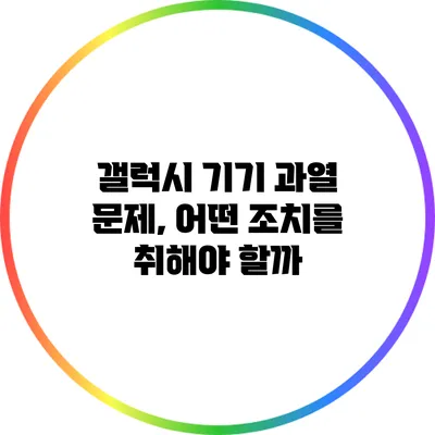 갤럭시 기기 과열 문제, 어떤 조치를 취해야 할까?