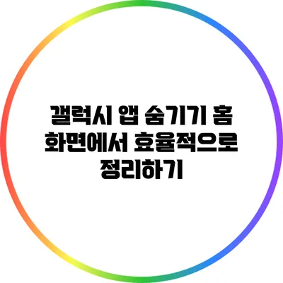 갤럭시 앱 숨기기: 홈 화면에서 효율적으로 정리하기