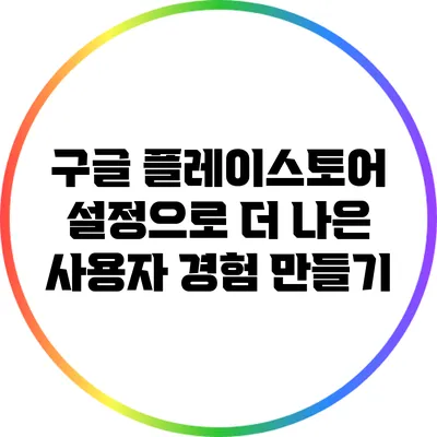 구글 플레이스토어 설정으로 더 나은 사용자 경험 만들기