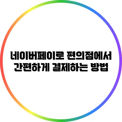 네이버페이로 편의점에서 간편하게 결제하는 방법