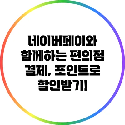 네이버페이와 함께하는 편의점 결제, 포인트로 할인받기!