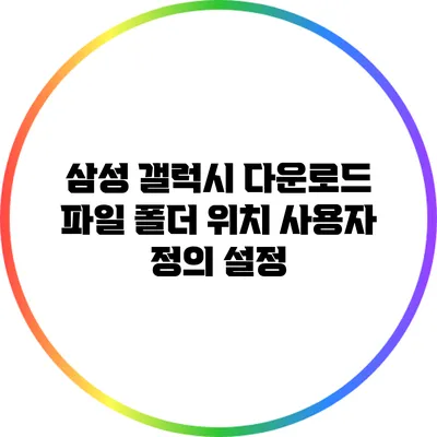 삼성 갤럭시 다운로드 파일 폴더 위치 사용자 정의 설정