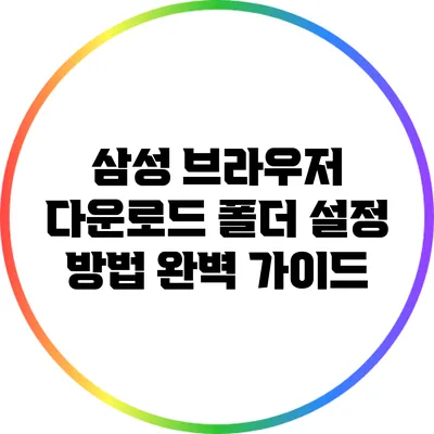 삼성 브라우저 다운로드 폴더 설정 방법 완벽 가이드