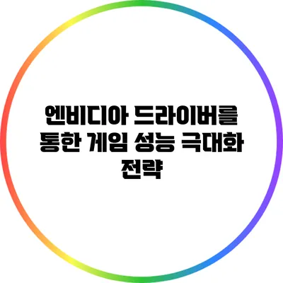 엔비디아 드라이버를 통한 게임 성능 극대화 전략