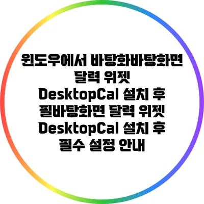 윈도우에서 바탕화바탕화면 달력 위젯: DesktopCal 설치 후 필바탕화면 달력 위젯: DesktopCal 설치 후 필수 설정 안내
