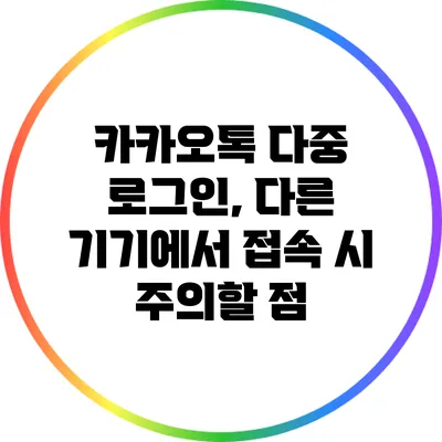 카카오톡 다중 로그인, 다른 기기에서 접속 시 주의할 점