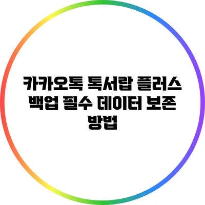 카카오톡 톡서랍 플러스 백업 필수? 데이터 보존 방법