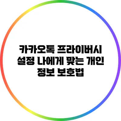 카카오톡 프라이버시 설정: 나에게 맞는 개인 정보 보호법