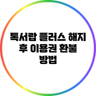 톡서랍 플러스 해지 후 이용권 환불 방법