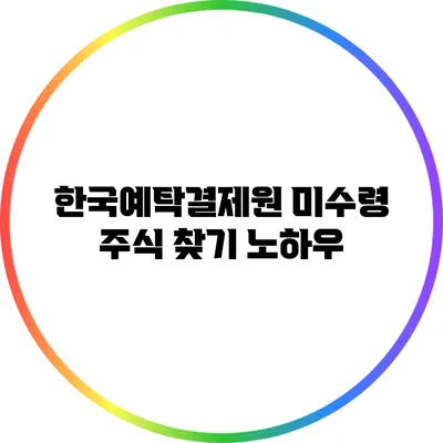 한국예탁결제원 미수령 주식 찾기 노하우