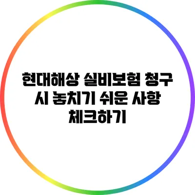 현대해상 실비보험 청구 시 놓치기 쉬운 사항 체크하기