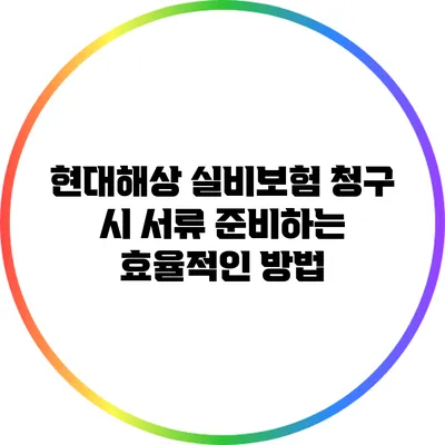 현대해상 실비보험 청구 시 서류 준비하는 효율적인 방법