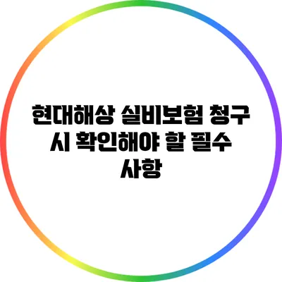 현대해상 실비보험 청구 시 확인해야 할 필수 사항