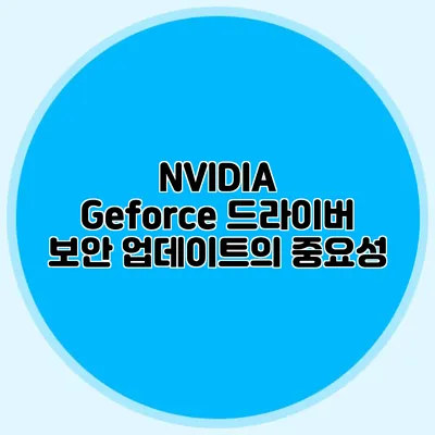 NVIDIA Geforce 드라이버 보안 업데이트의 중요성