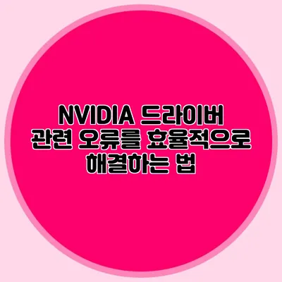 NVIDIA 드라이버 관련 오류를 효율적으로 해결하는 법