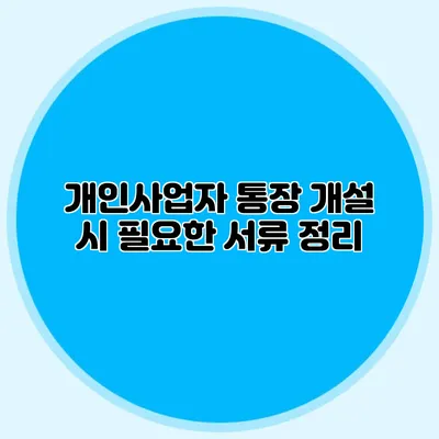 개인사업자 통장 개설 시 필요한 서류 정리