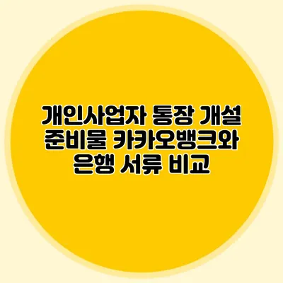 개인사업자 통장 개설 준비물: 카카오뱅크와 은행 서류 비교