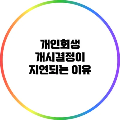 개인회생 개시결정이 지연되는 이유