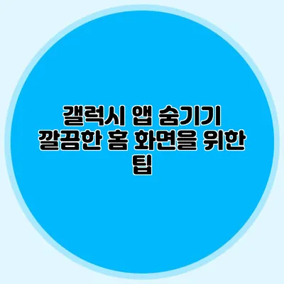 갤럭시 앱 숨기기: 깔끔한 홈 화면을 위한 팁