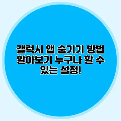 갤럭시 앱 숨기기 방법 알아보기: 누구나 할 수 있는 설정!