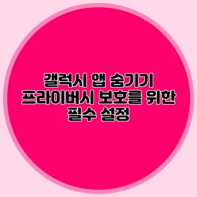 갤럭시 앱 숨기기: 프라이버시 보호를 위한 필수 설정
