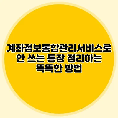계좌정보통합관리서비스로 안 쓰는 통장 정리하는 똑똑한 방법