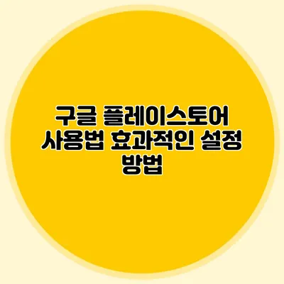 구글 플레이스토어 사용법: 효과적인 설정 방법