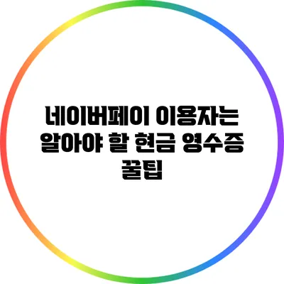 네이버페이 이용자는 알아야 할 현금 영수증 꿀팁