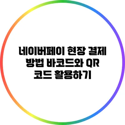 네이버페이 현장 결제 방법: 바코드와 QR 코드 활용하기