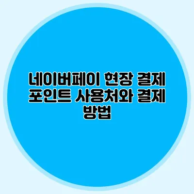 네이버페이 현장 결제 포인트 사용처와 결제 방법