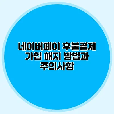네이버페이 후불결제 가입 해지 방법과 주의사항