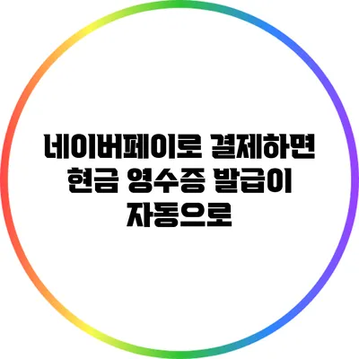 네이버페이로 결제하면 현금 영수증 발급이 자동으로?