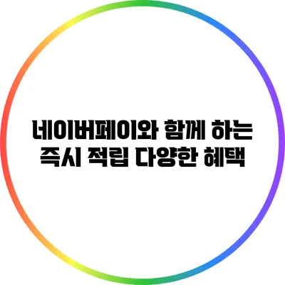 네이버페이와 함께 하는 즉시 적립 다양한 혜택