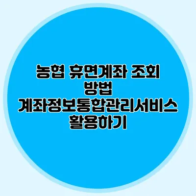 농협 휴면계좌 조회 방법: 계좌정보통합관리서비스 활용하기