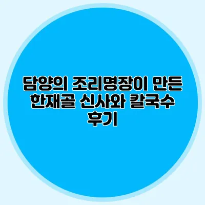 담양의 조리명장이 만든 한재골 신사와 칼국수 후기