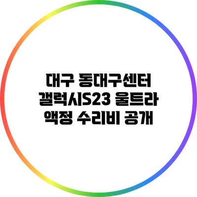 대구 동대구센터 갤럭시S23 울트라 액정 수리비 공개
