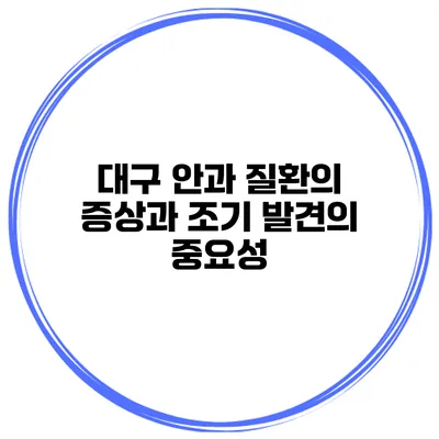 대구 안과 질환의 증상과 조기 발견의 중요성