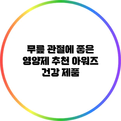 무릎 관절에 좋은 영양제 추천: 아워즈 건강 제품