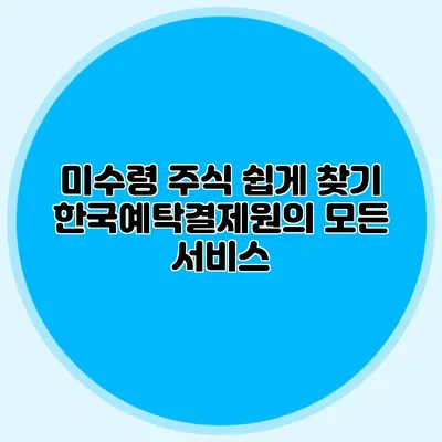 미수령 주식 쉽게 찾기: 한국예탁결제원의 모든 서비스