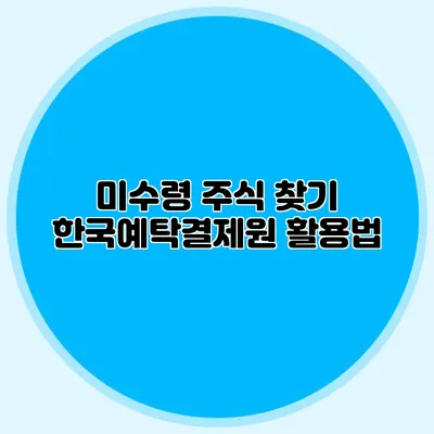 미수령 주식 찾기: 한국예탁결제원 활용법