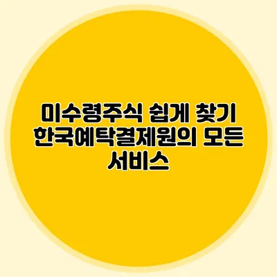 미수령주식 쉽게 찾기: 한국예탁결제원의 모든 서비스