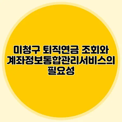 미청구 퇴직연금 조회와 계좌정보통합관리서비스의 필요성