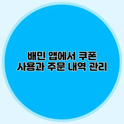 배민 앱에서 쿠폰 사용과 주문 내역 관리