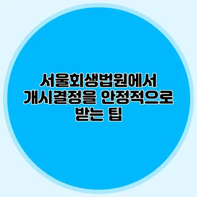 서울회생법원에서 개시결정을 안정적으로 받는 팁