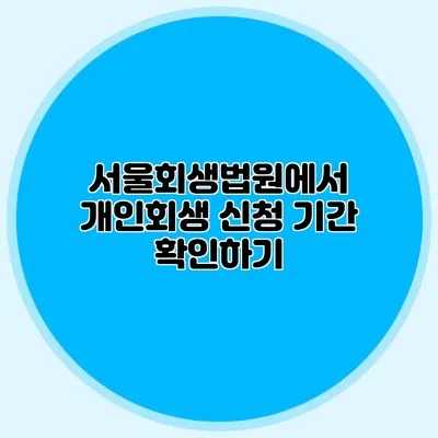 서울회생법원에서 개인회생 신청 기간 확인하기