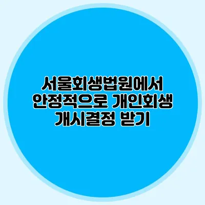 서울회생법원에서 안정적으로 개인회생 개시결정 받기