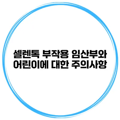 셀렌톡 부작용 임산부와 어린이에 대한 주의사항